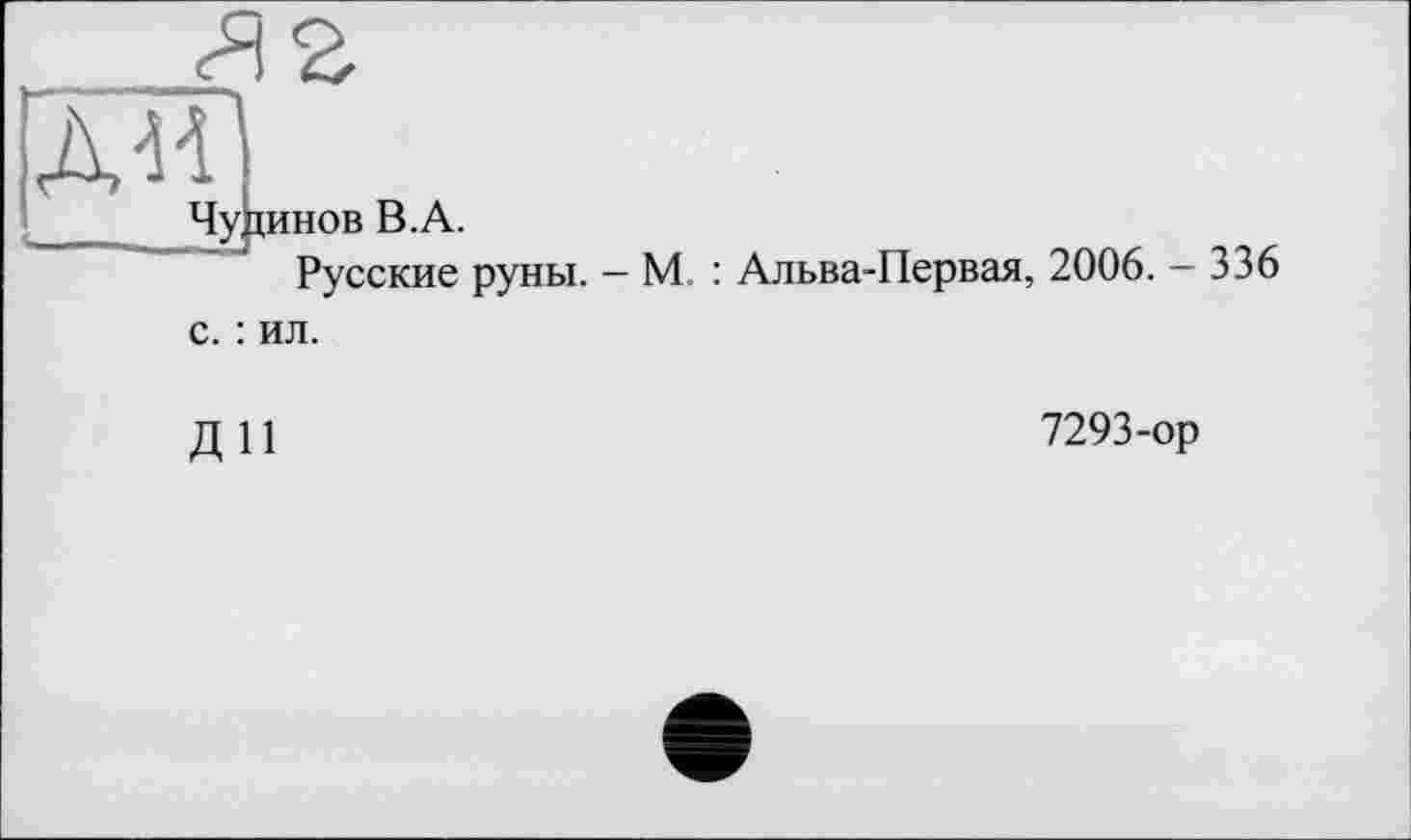 ﻿ли
ЧуИинов В.А.
Русские руны. — М : Апьва-Первая, 2006. — 336 с. : ил.
ДИ
7293-ор